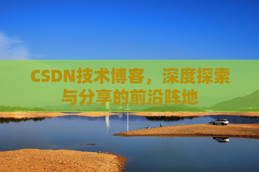 CSDN技术博客，深度探索与分享的前沿阵地